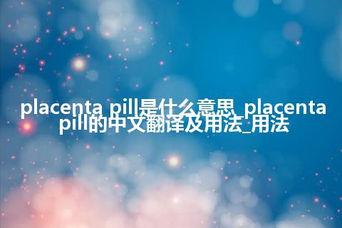 placenta pill是什么意思_placenta pill的中文翻译及用法_用法