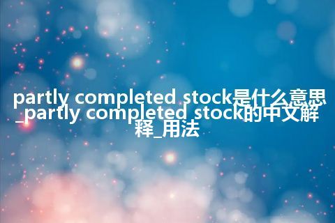 partly completed stock是什么意思_partly completed stock的中文解释_用法