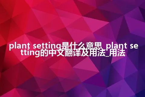 plant setting是什么意思_plant setting的中文翻译及用法_用法