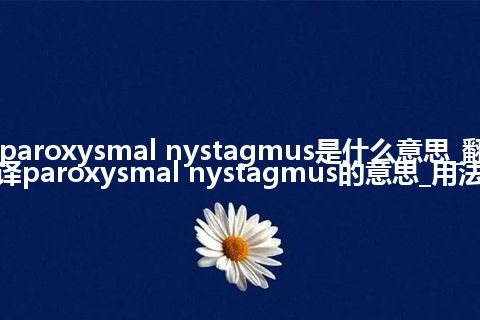 paroxysmal nystagmus是什么意思_翻译paroxysmal nystagmus的意思_用法