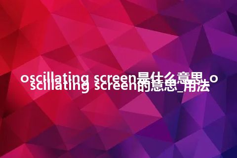 oscillating screen是什么意思_oscillating screen的意思_用法