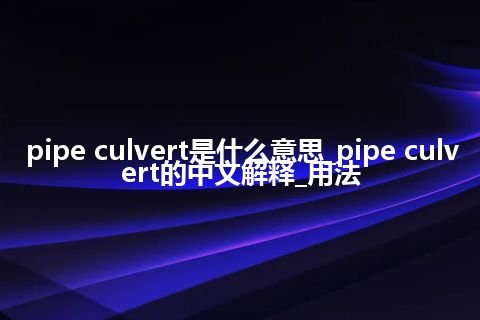pipe culvert是什么意思_pipe culvert的中文解释_用法