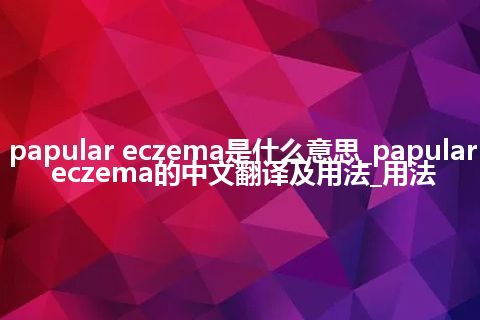 papular eczema是什么意思_papular eczema的中文翻译及用法_用法