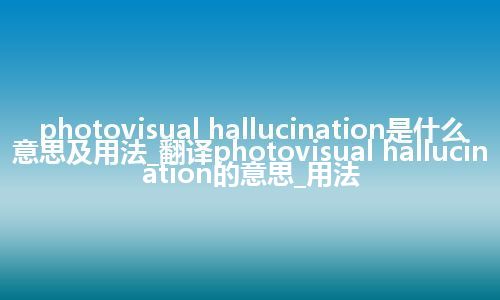 photovisual hallucination是什么意思及用法_翻译photovisual hallucination的意思_用法