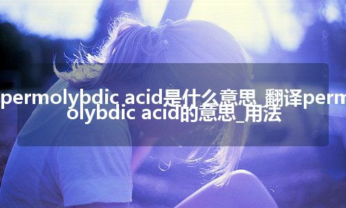 permolybdic acid是什么意思_翻译permolybdic acid的意思_用法