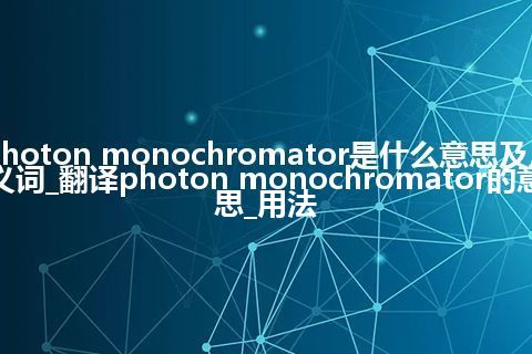 photon monochromator是什么意思及反义词_翻译photon monochromator的意思_用法