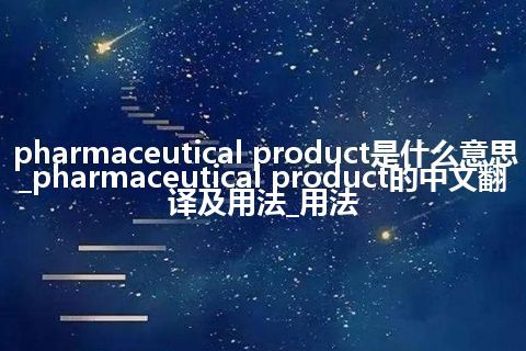 pharmaceutical product是什么意思_pharmaceutical product的中文翻译及用法_用法