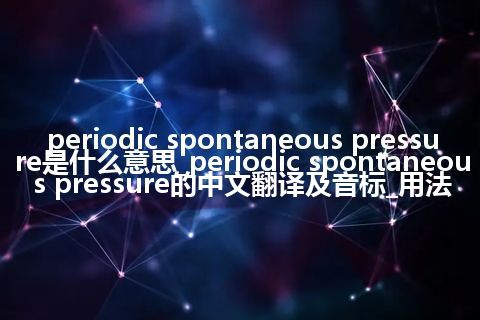 periodic spontaneous pressure是什么意思_periodic spontaneous pressure的中文翻译及音标_用法