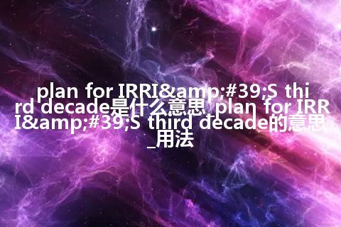 plan for IRRI&#39;S third decade是什么意思_plan for IRRI&#39;S third decade的意思_用法