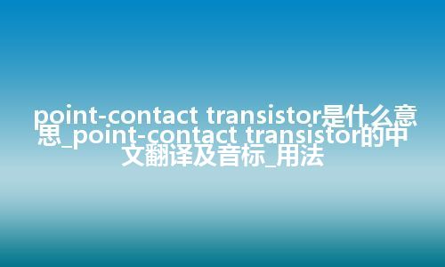 point-contact transistor是什么意思_point-contact transistor的中文翻译及音标_用法