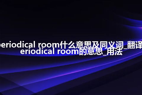 periodical room什么意思及同义词_翻译periodical room的意思_用法