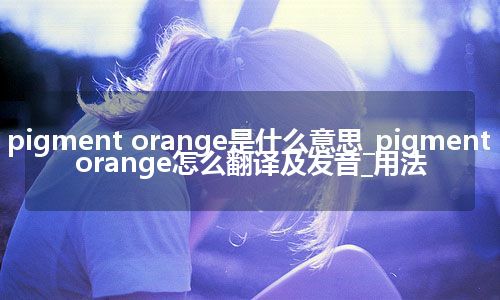 pigment orange是什么意思_pigment orange怎么翻译及发音_用法