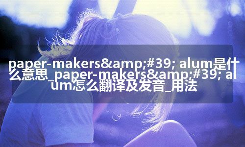 paper-makers&#39; alum是什么意思_paper-makers&#39; alum怎么翻译及发音_用法