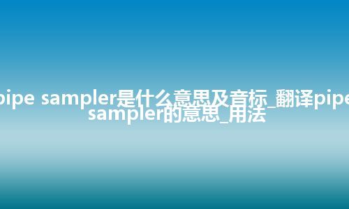 pipe sampler是什么意思及音标_翻译pipe sampler的意思_用法