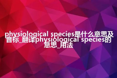 physiological species是什么意思及音标_翻译physiological species的意思_用法