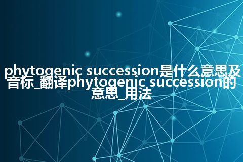 phytogenic succession是什么意思及音标_翻译phytogenic succession的意思_用法