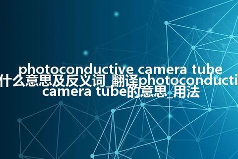 photoconductive camera tube是什么意思及反义词_翻译photoconductive camera tube的意思_用法