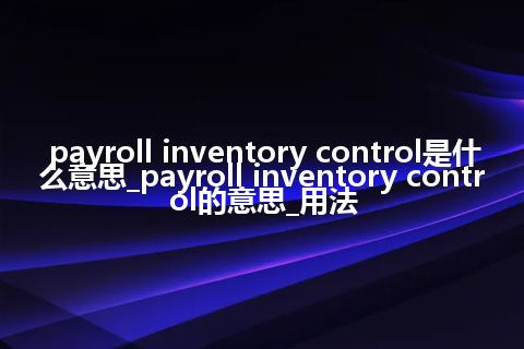 payroll inventory control是什么意思_payroll inventory control的意思_用法
