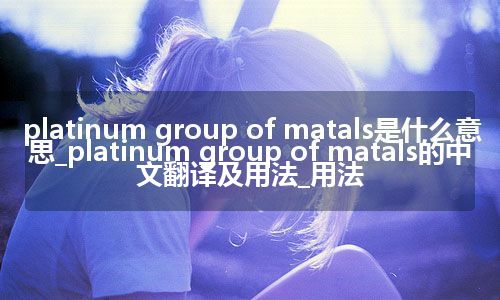platinum group of matals是什么意思_platinum group of matals的中文翻译及用法_用法