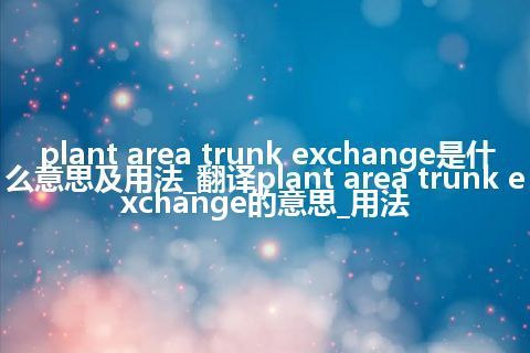 plant area trunk exchange是什么意思及用法_翻译plant area trunk exchange的意思_用法