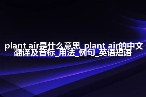 plant air是什么意思_plant air的中文翻译及音标_用法_例句_英语短语