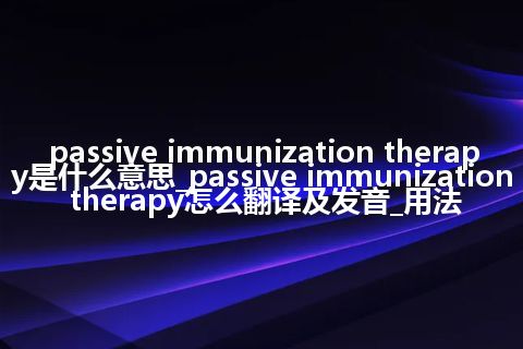 passive immunization therapy是什么意思_passive immunization therapy怎么翻译及发音_用法