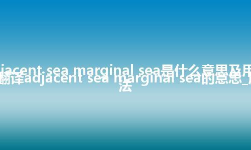 adjacent sea marginal sea是什么意思及用法_翻译adjacent sea marginal sea的意思_用法