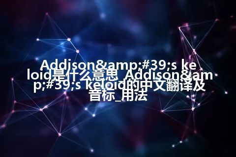 Addison&#39;s keloid是什么意思_Addison&#39;s keloid的中文翻译及音标_用法