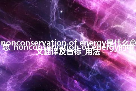 nonconservation of energy是什么意思_nonconservation of energy的中文翻译及音标_用法