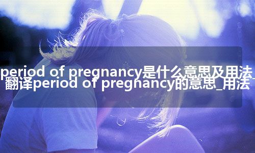 period of pregnancy是什么意思及用法_翻译period of pregnancy的意思_用法