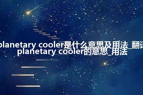 planetary cooler是什么意思及用法_翻译planetary cooler的意思_用法