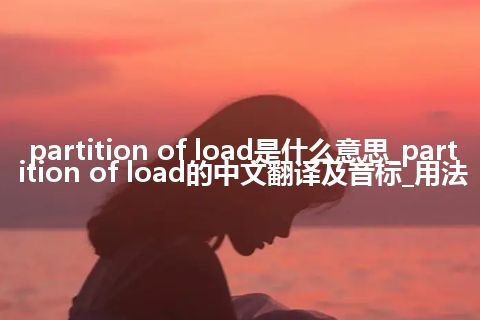 partition of load是什么意思_partition of load的中文翻译及音标_用法