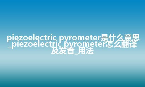 piezoelectric pyrometer是什么意思_piezoelectric pyrometer怎么翻译及发音_用法