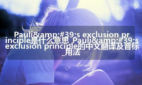 Pauli&#39;s exclusion principle是什么意思_Pauli&#39;s exclusion principle的中文翻译及音标_用法
