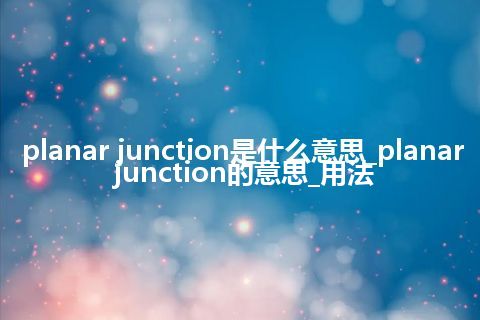 planar junction是什么意思_planar junction的意思_用法