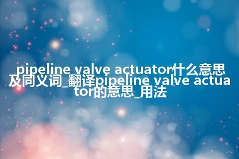 pipeline valve actuator什么意思及同义词_翻译pipeline valve actuator的意思_用法