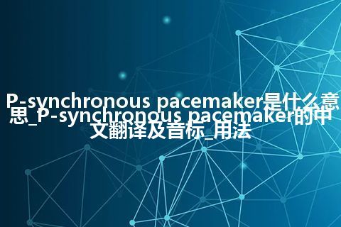 P-synchronous pacemaker是什么意思_P-synchronous pacemaker的中文翻译及音标_用法