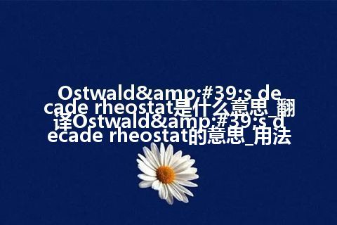 Ostwald&#39;s decade rheostat是什么意思_翻译Ostwald&#39;s decade rheostat的意思_用法