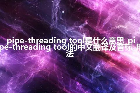 pipe-threading tool是什么意思_pipe-threading tool的中文翻译及音标_用法