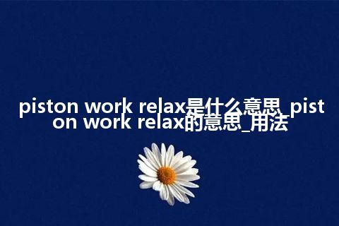 piston work relax是什么意思_piston work relax的意思_用法