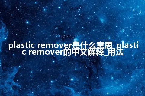 plastic remover是什么意思_plastic remover的中文解释_用法
