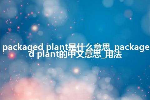 packaged plant是什么意思_packaged plant的中文意思_用法