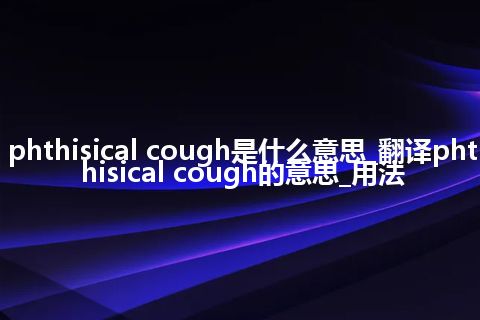 phthisical cough是什么意思_翻译phthisical cough的意思_用法