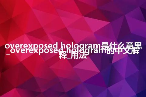 overexposed hologram是什么意思_overexposed hologram的中文解释_用法