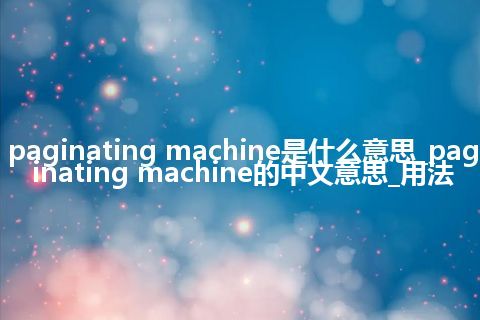 paginating machine是什么意思_paginating machine的中文意思_用法