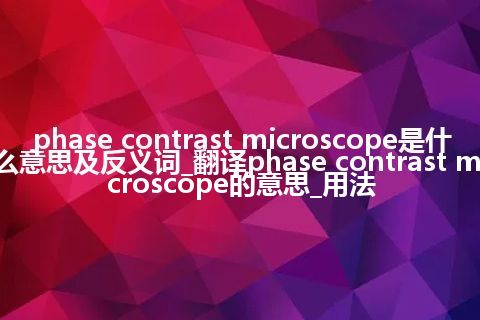 phase contrast microscope是什么意思及反义词_翻译phase contrast microscope的意思_用法