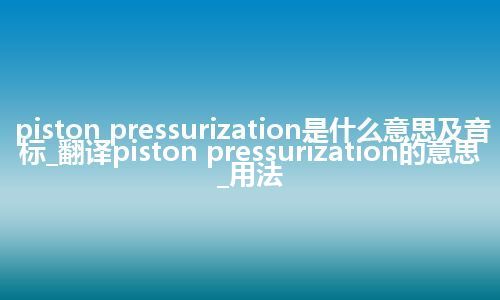 piston pressurization是什么意思及音标_翻译piston pressurization的意思_用法