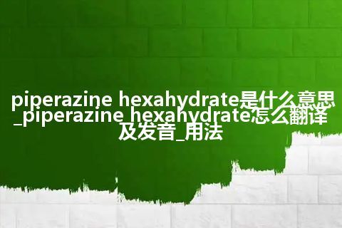 piperazine hexahydrate是什么意思_piperazine hexahydrate怎么翻译及发音_用法