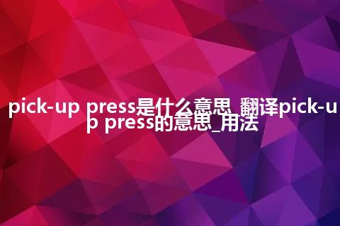 pick-up press是什么意思_翻译pick-up press的意思_用法