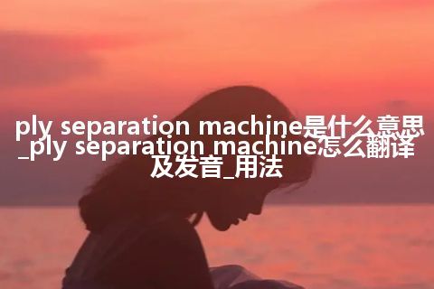 ply separation machine是什么意思_ply separation machine怎么翻译及发音_用法